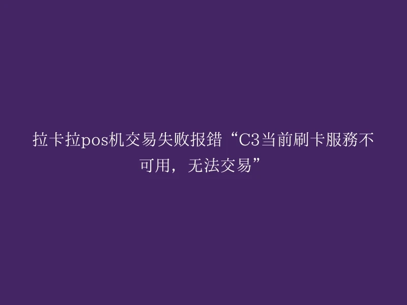 拉卡拉pos机交易失败报错“C3当前刷卡服务不可用，无法交易”