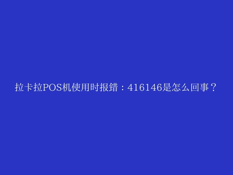 拉卡拉POS机使用时报错：416146是怎么回事？