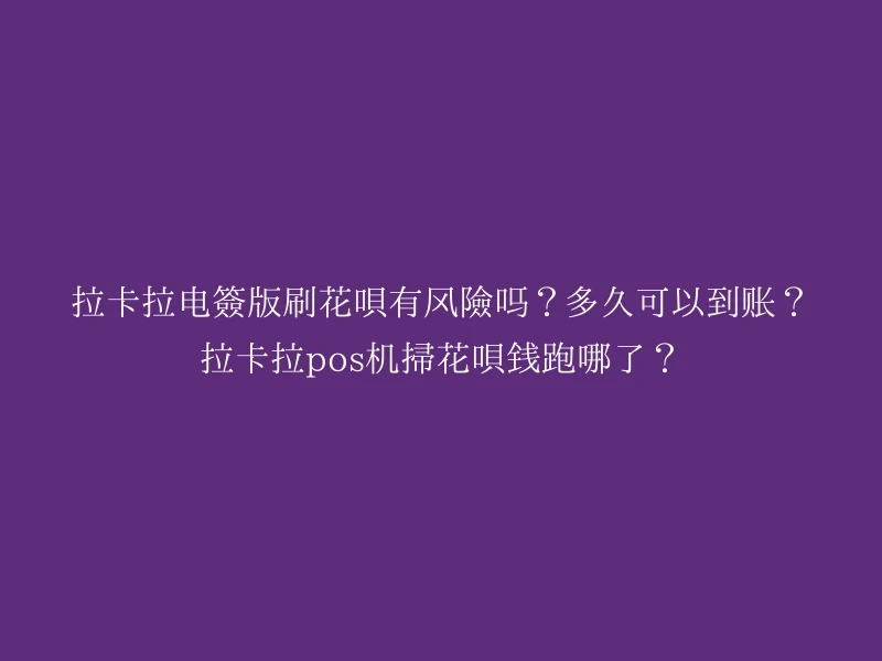 拉卡拉电签版刷花呗有风险吗？多久可以到账？拉卡拉pos机扫花呗钱跑哪了？