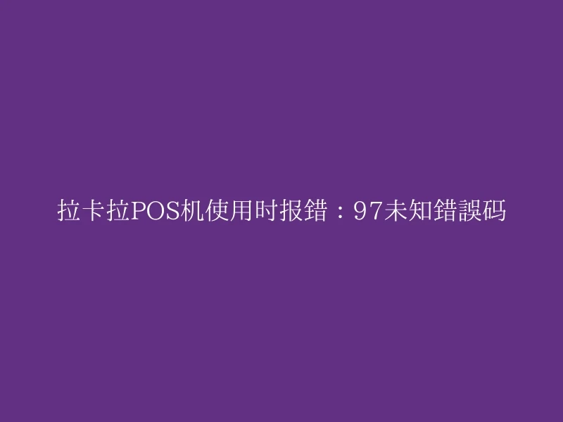 拉卡拉POS机使用时报错：97未知错误码