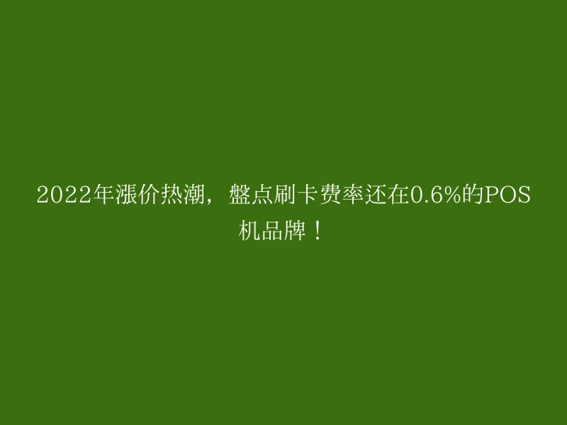 2022年涨价热潮，盘点刷卡费率还在0.6%的POS机品牌！