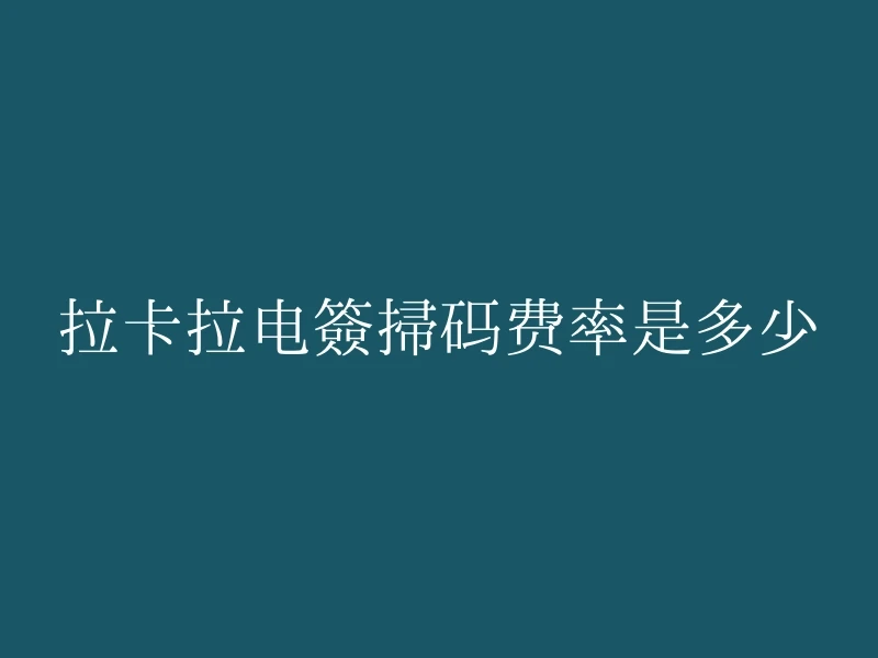 拉卡拉电签扫码费率是多少