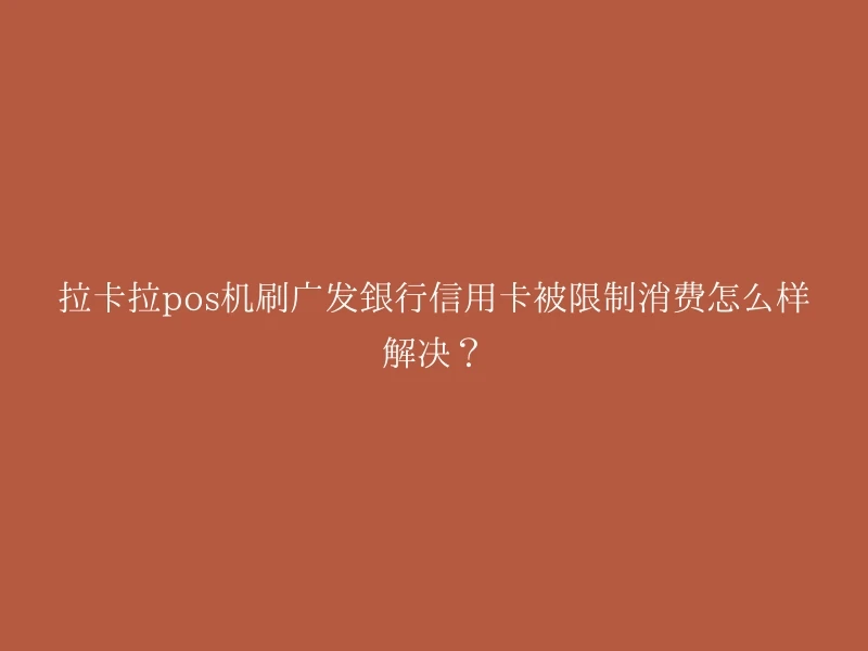 拉卡拉pos机刷广发银行信用卡被限制消费怎么样解决？