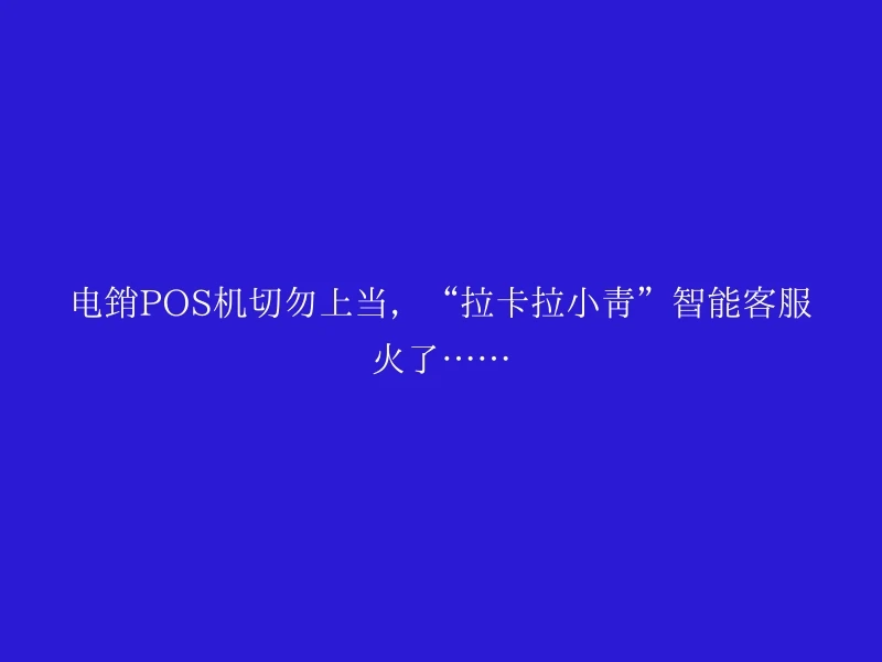 电销POS机切勿上当，“拉卡拉小青”智能客服火了……