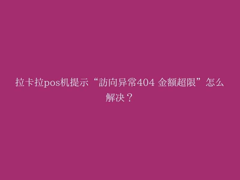 拉卡拉pos机提示“访问异常404 金额超限”怎么解决？