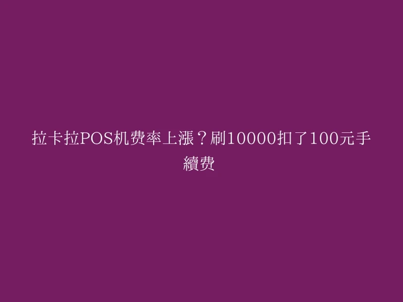 拉卡拉POS机费率上涨？刷10000扣了100元手续费 