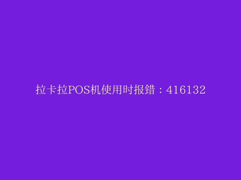 拉卡拉POS机使用时报错：416132