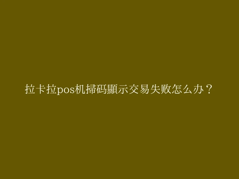 拉卡拉pos机扫码显示交易失败怎么办？