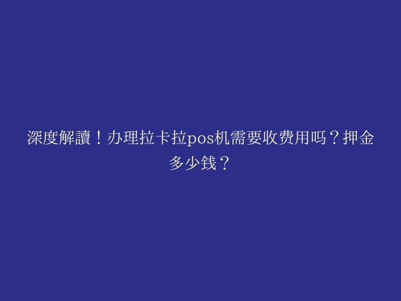 深度解读！办理拉卡拉pos机需要收费用吗？押金多少钱？