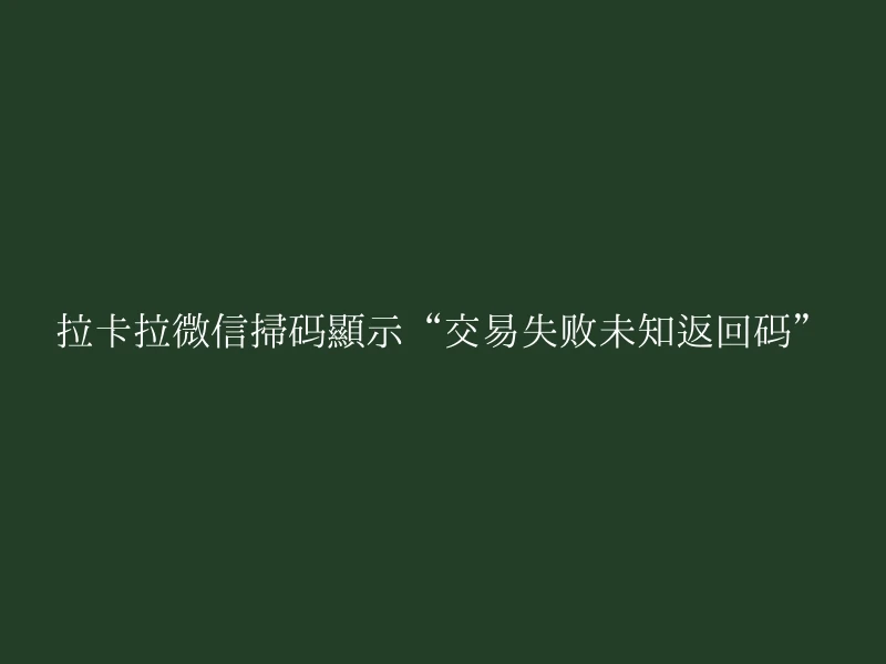 拉卡拉微信扫码显示“交易失败未知返回码”