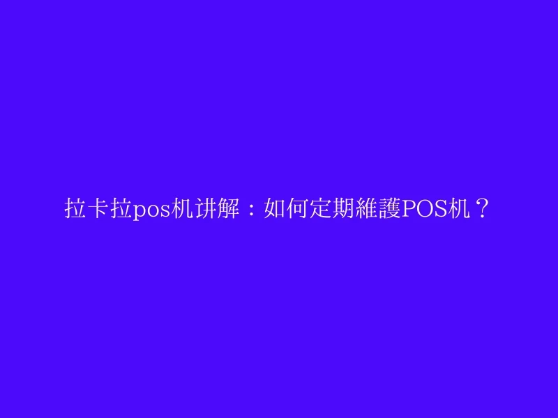 拉卡拉pos机讲解：如何定期维护POS机？