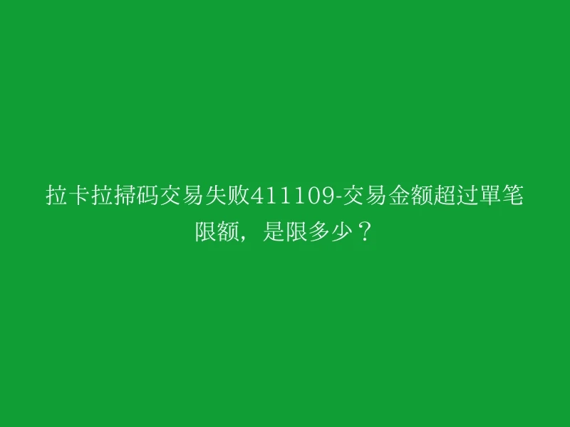 拉卡拉扫码交易失败411109-交易金额超过单笔限额，是限多少？