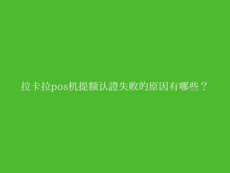 拉卡拉pos机提额认证失败的原因有哪些？