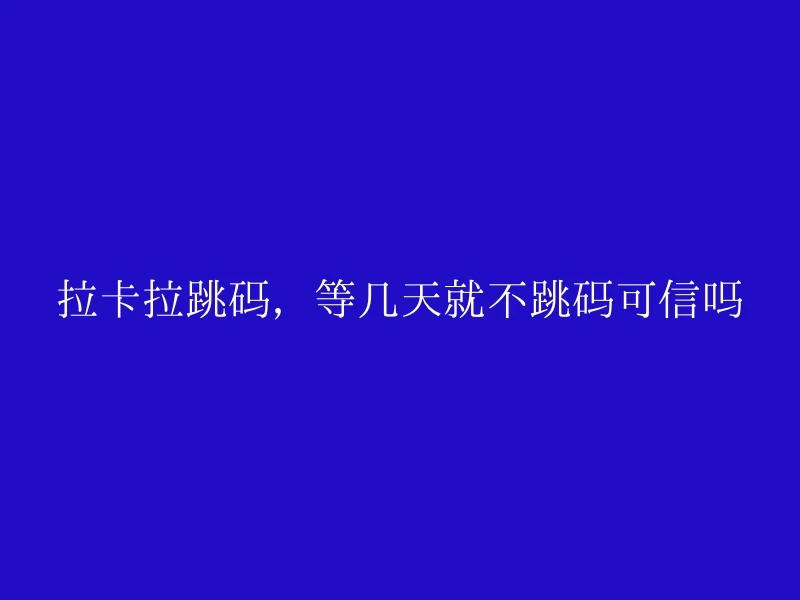 拉卡拉跳码，等几天就不跳码可信吗